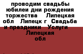 проводим свадьбы юбилеи дни рождения торжества  - Липецкая обл., Липецк г. Свадьба и праздники » Услуги   . Липецкая обл.